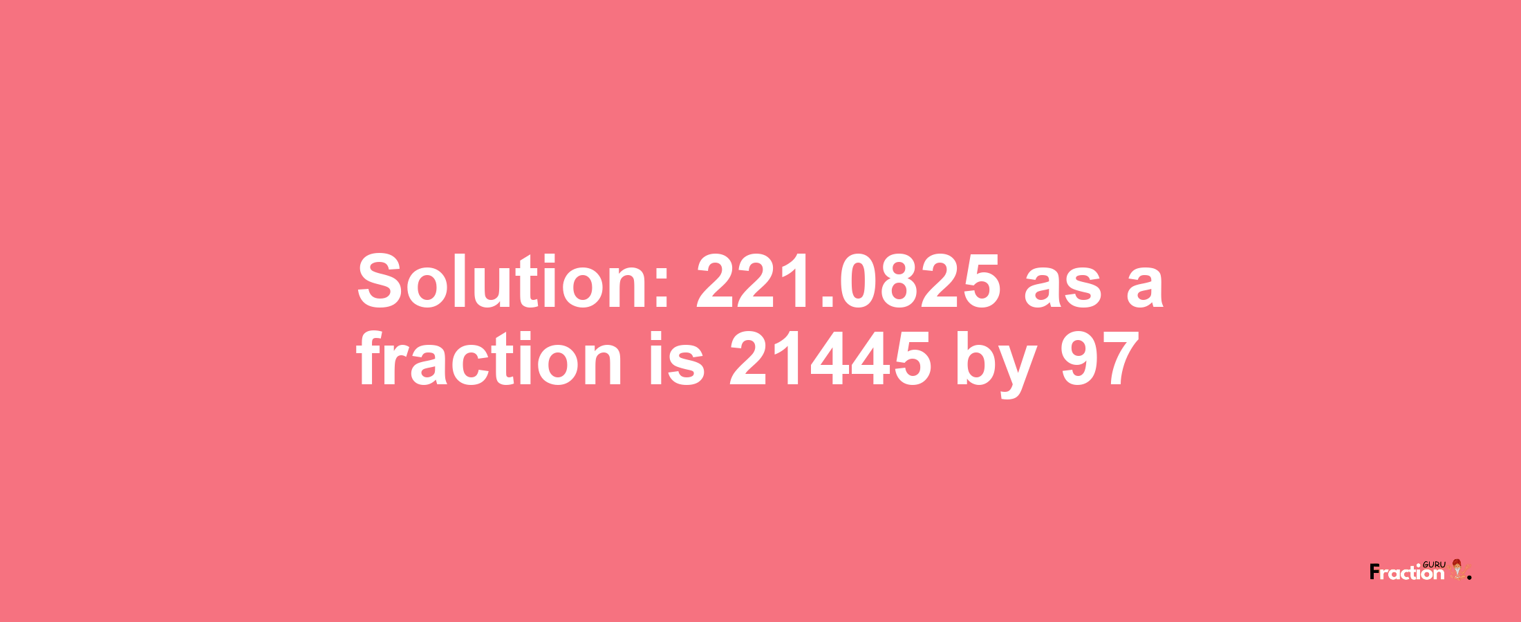 Solution:221.0825 as a fraction is 21445/97